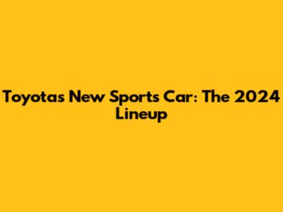 Toyota's New Sports Car: The 2024 Lineup