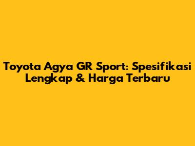 Toyota Agya GR Sport: Spesifikasi Lengkap & Harga Terbaru