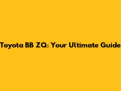 Toyota BB ZQ: Your Ultimate Guide