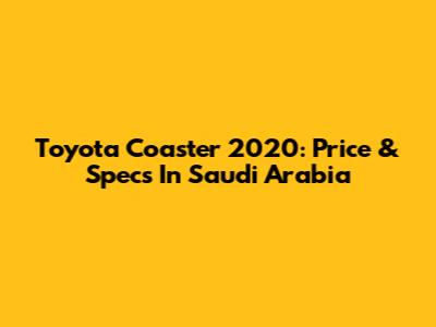 Toyota Coaster 2020: Price & Specs In Saudi Arabia