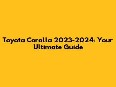 Toyota Corolla 2023-2024: Your Ultimate Guide