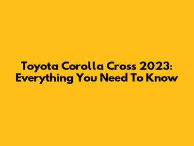 Toyota Corolla Cross 2023: Everything You Need To Know