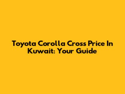 Toyota Corolla Cross Price In Kuwait: Your Guide