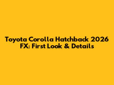 Toyota Corolla Hatchback 2026 FX: First Look & Details
