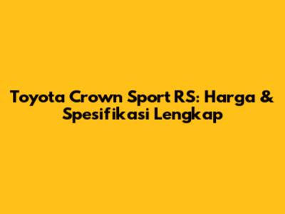 Toyota Crown Sport RS: Harga & Spesifikasi Lengkap