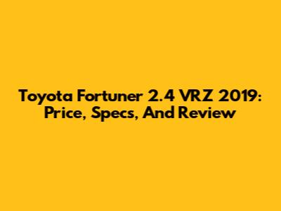 Toyota Fortuner 2.4 VRZ 2019: Price, Specs, And Review