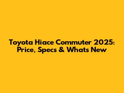 Toyota Hiace Commuter 2025: Price, Specs & What's New