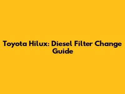 Toyota Hilux: Diesel Filter Change Guide