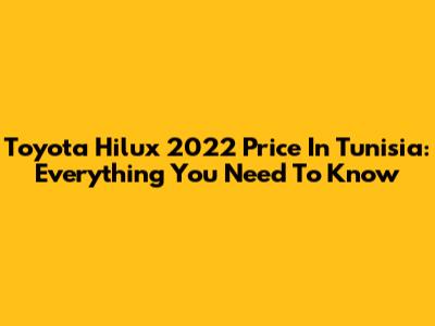 Toyota Hilux 2022 Price In Tunisia: Everything You Need To Know