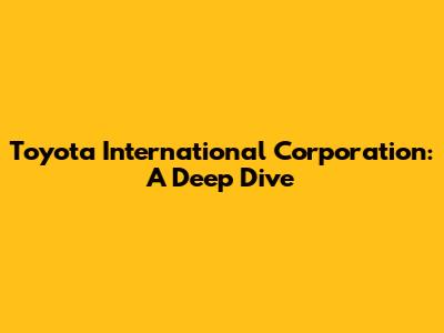 Toyota International Corporation: A Deep Dive