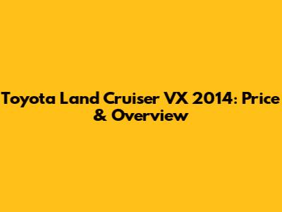 Toyota Land Cruiser VX 2014: Price & Overview