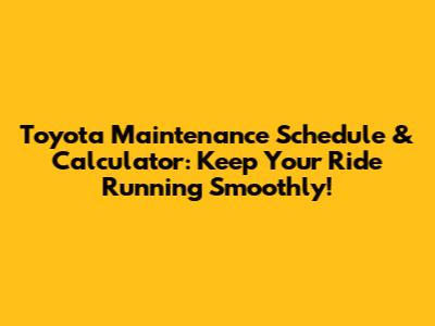 Toyota Maintenance Schedule & Calculator: Keep Your Ride Running Smoothly!