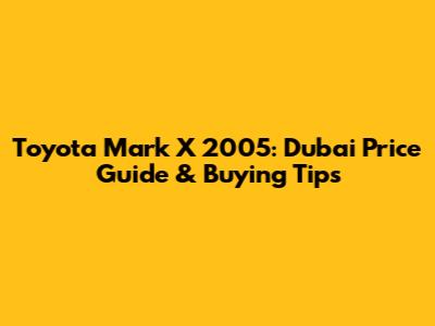 Toyota Mark X 2005: Dubai Price Guide & Buying Tips