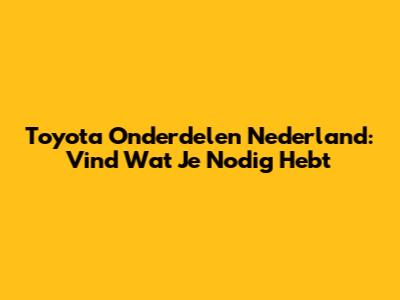 Toyota Onderdelen Nederland: Vind Wat Je Nodig Hebt
