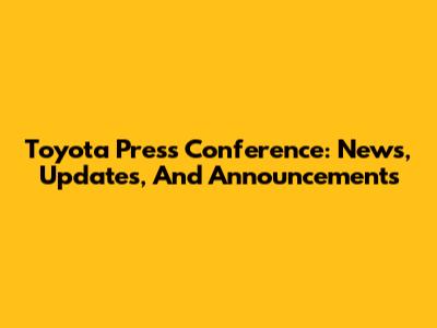 Toyota Press Conference: News, Updates, And Announcements
