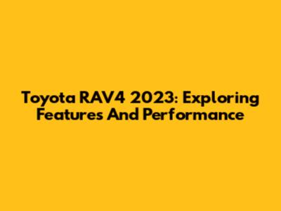 Toyota RAV4 2023: Exploring Features And Performance