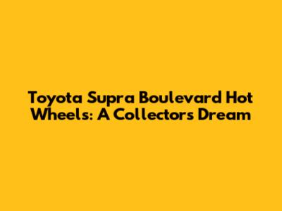 Toyota Supra Boulevard Hot Wheels: A Collector's Dream