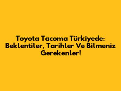 Toyota Tacoma Türkiye'de: Beklentiler, Tarihler Ve Bilmeniz Gerekenler!
