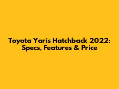 Toyota Yaris Hatchback 2022: Specs, Features & Price