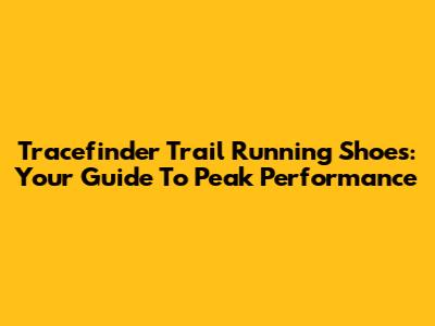 Tracefinder Trail Running Shoes: Your Guide To Peak Performance