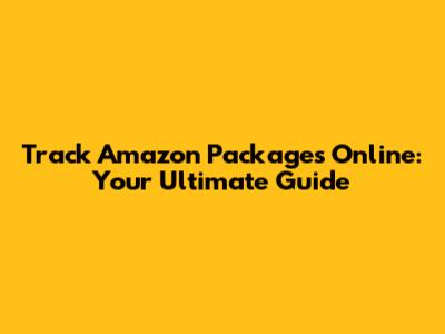 Track Amazon Packages Online: Your Ultimate Guide