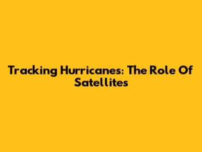 Tracking Hurricanes: The Role Of Satellites