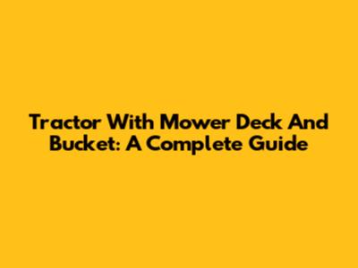 Tractor With Mower Deck And Bucket: A Complete Guide