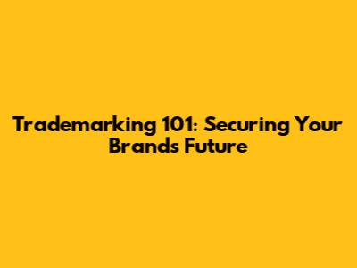 Trademarking 101: Securing Your Brand's Future