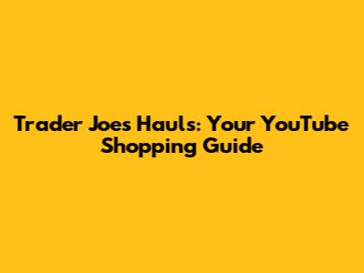 Trader Joe's Hauls: Your YouTube Shopping Guide