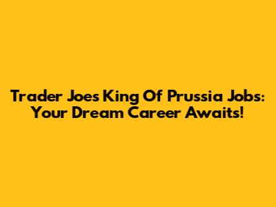 Trader Joe's King Of Prussia Jobs: Your Dream Career Awaits!