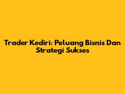 Trader Kediri: Peluang Bisnis Dan Strategi Sukses