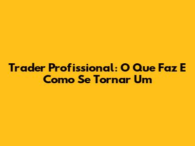 Trader Profissional: O Que Faz E Como Se Tornar Um
