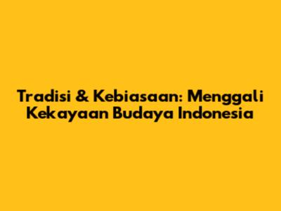 Tradisi & Kebiasaan: Menggali Kekayaan Budaya Indonesia