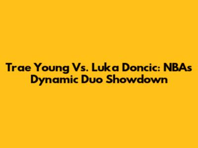 Trae Young Vs. Luka Doncic: NBA's Dynamic Duo Showdown