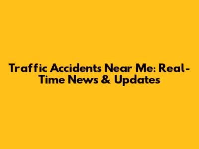 Traffic Accidents Near Me: Real-Time News & Updates