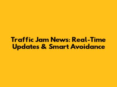 Traffic Jam News: Real-Time Updates & Smart Avoidance
