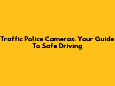 Traffic Police Cameras: Your Guide To Safe Driving