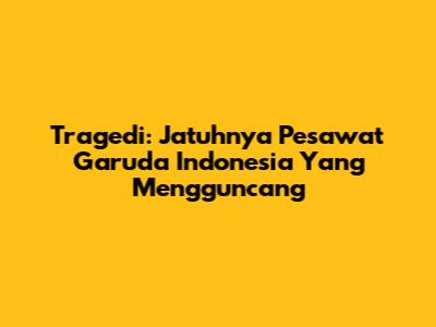 Tragedi: Jatuhnya Pesawat Garuda Indonesia Yang Mengguncang