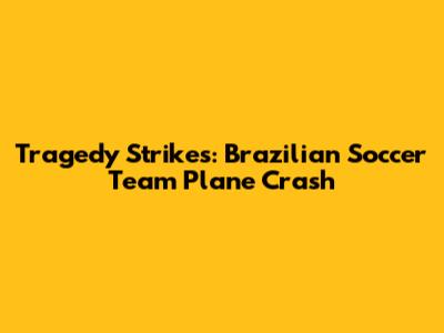 Tragedy Strikes: Brazilian Soccer Team Plane Crash