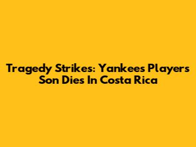 Tragedy Strikes: Yankees Player's Son Dies In Costa Rica