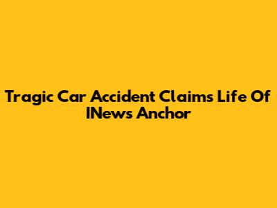 Tragic Car Accident Claims Life Of INews Anchor