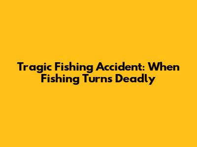 Tragic Fishing Accident: When Fishing Turns Deadly