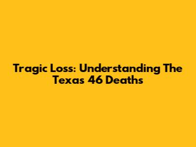 Tragic Loss: Understanding The Texas 46 Deaths