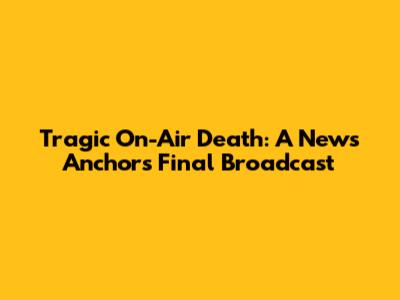 Tragic On-Air Death: A News Anchor's Final Broadcast
