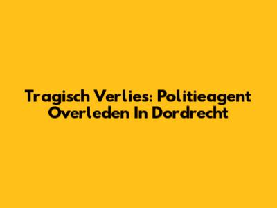 Tragisch Verlies: Politieagent Overleden In Dordrecht