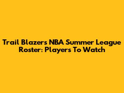 Trail Blazers' NBA Summer League Roster: Players To Watch