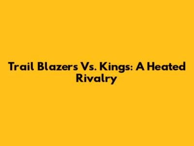 Trail Blazers Vs. Kings: A Heated Rivalry