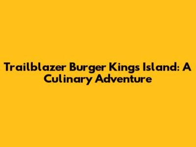 Trailblazer Burger King's Island: A Culinary Adventure