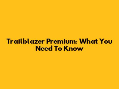 Trailblazer Premium: What You Need To Know