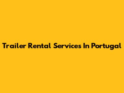 Trailer Rental Services In Portugal